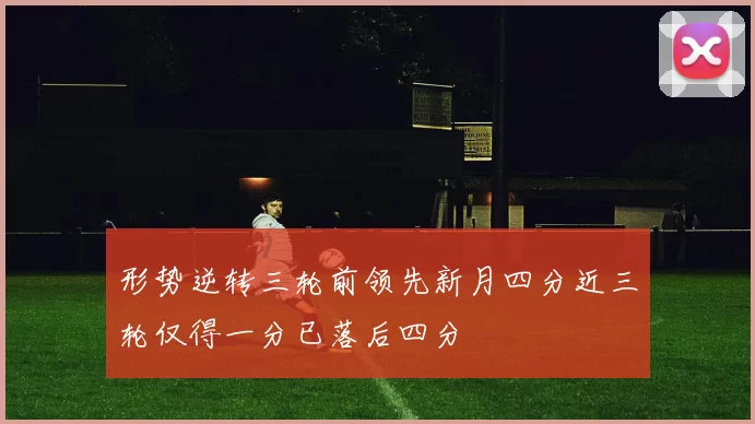 形势逆转三轮前领先新月四分近三轮仅得一分已落后四分
