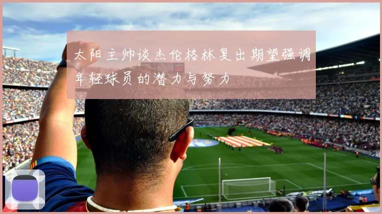 太阳主帅谈杰伦格林复出期望强调年轻球员的潜力与努力