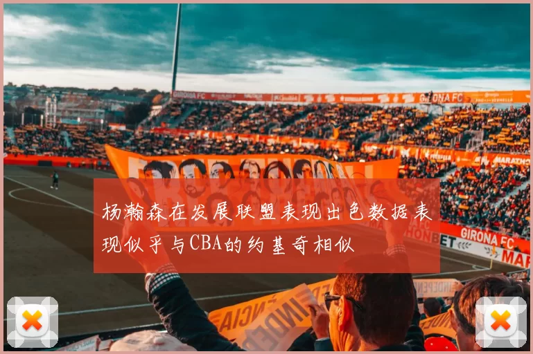 杨瀚森在发展联盟表现出色数据表现似乎与CBA的约基奇相似