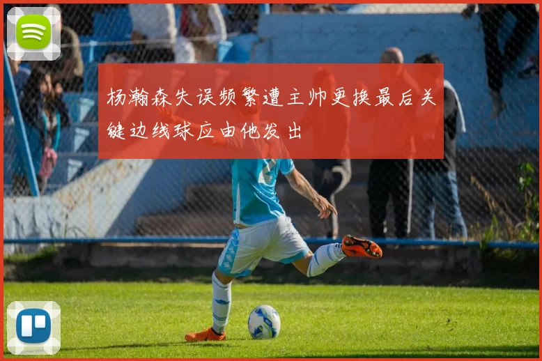 杨瀚森失误频繁遭主帅更换最后关键边线球应由他发出