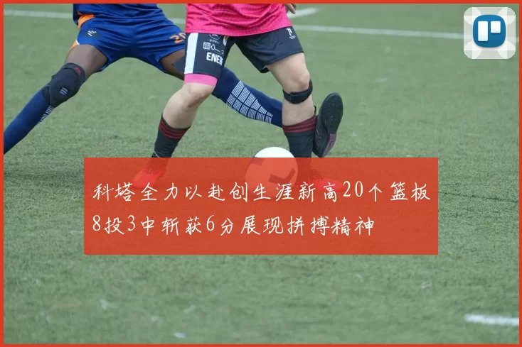 科塔全力以赴创生涯新高20个篮板8投3中斩获6分展现拼搏精神