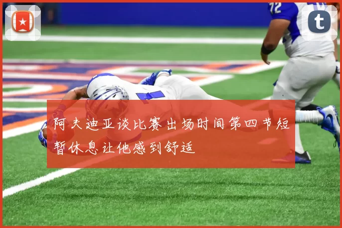 阿夫迪亚谈比赛出场时间第四节短暂休息让他感到舒适