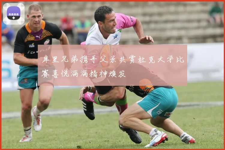 库里兄弟携手父亲共赏杜克大学比赛喜悦满满精神焕发
