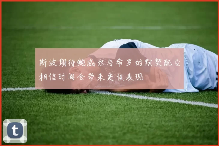 斯波期待鲍威尔与希罗的默契配合相信时间会带来更佳表现