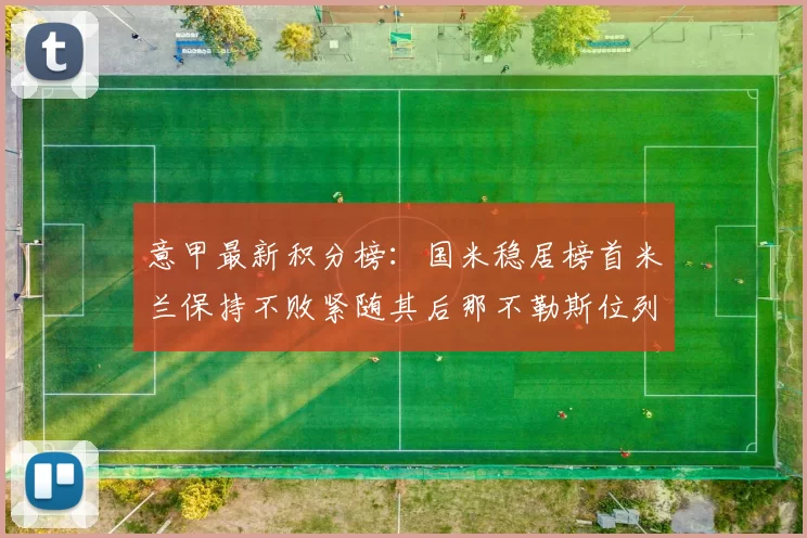 意甲最新积分榜：国米稳居榜首米兰保持不败紧随其后那不勒斯位列第三